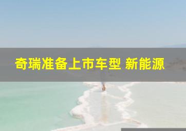 奇瑞准备上市车型 新能源